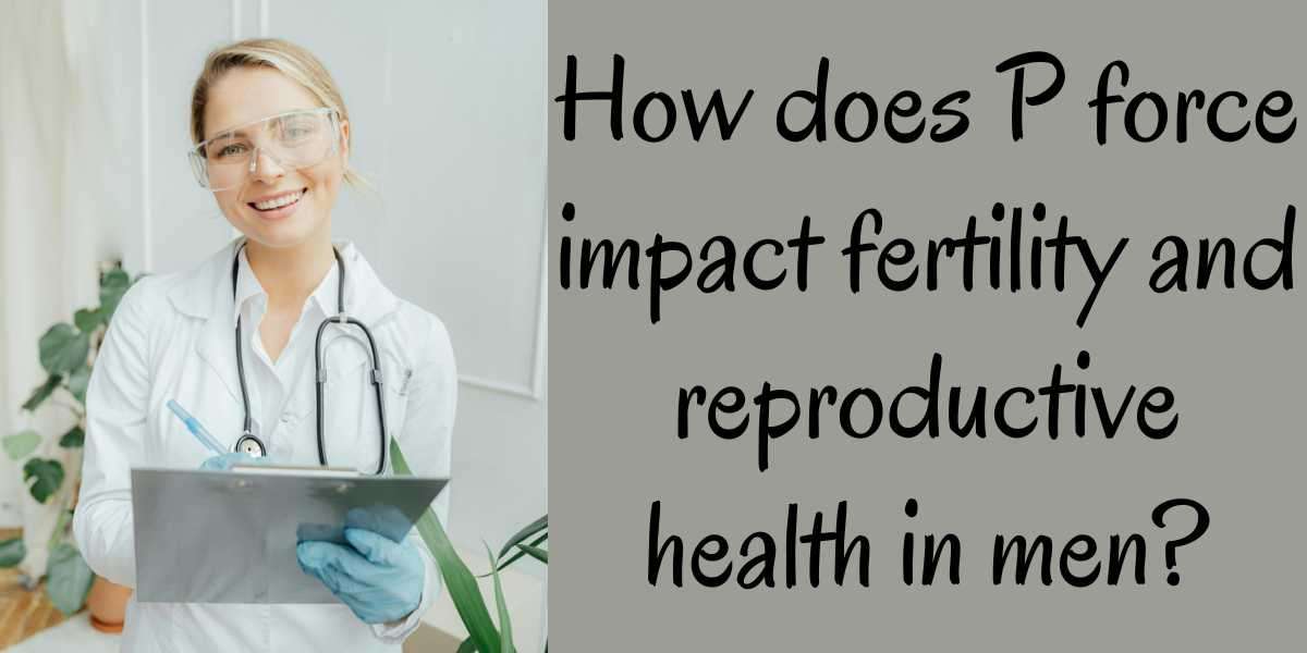 How does P force impact fertility and reproductive health in men?